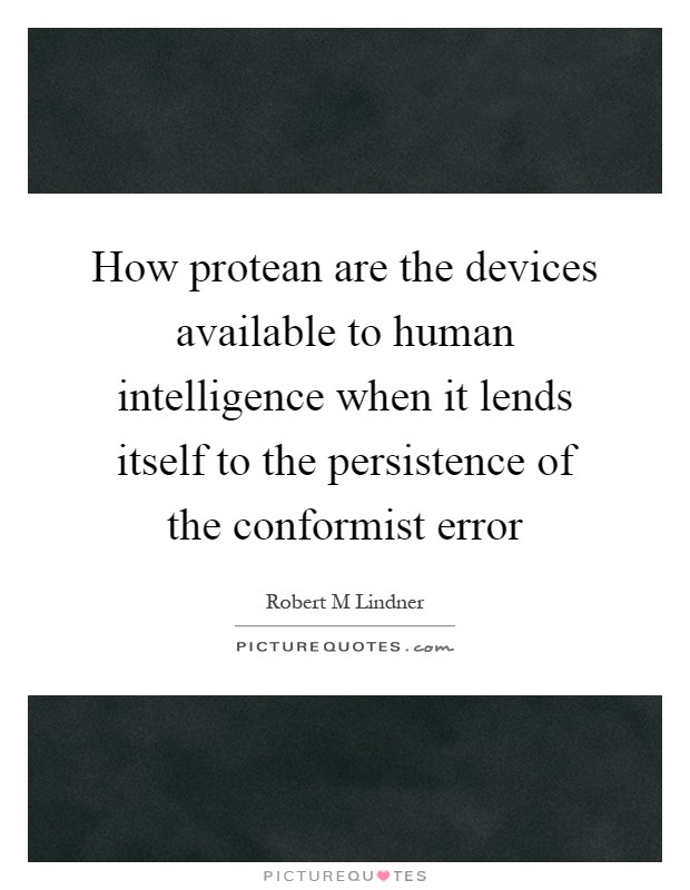 How protean are the devices available to human intelligence when it lends itself to the persistence of the conformist error Picture Quote #1