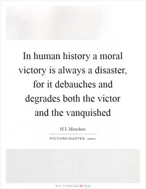 In human history a moral victory is always a disaster, for it debauches and degrades both the victor and the vanquished Picture Quote #1