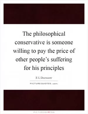 The philosophical conservative is someone willing to pay the price of other people’s suffering for his principles Picture Quote #1