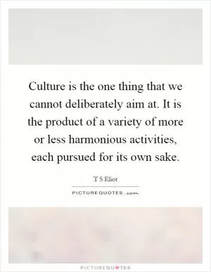 Culture is the one thing that we cannot deliberately aim at. It is the product of a variety of more or less harmonious activities, each pursued for its own sake Picture Quote #1