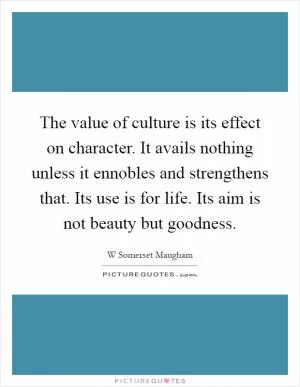 The value of culture is its effect on character. It avails nothing unless it ennobles and strengthens that. Its use is for life. Its aim is not beauty but goodness Picture Quote #1