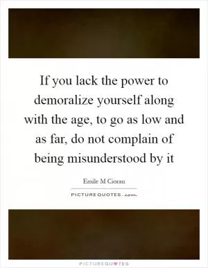 If you lack the power to demoralize yourself along with the age, to go as low and as far, do not complain of being misunderstood by it Picture Quote #1