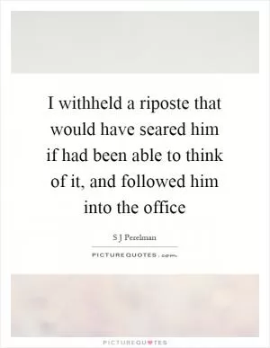 I withheld a riposte that would have seared him if had been able to think of it, and followed him into the office Picture Quote #1