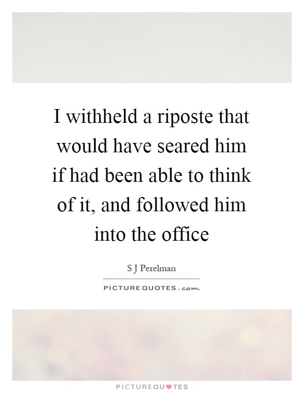 I withheld a riposte that would have seared him if had been able to think of it, and followed him into the office Picture Quote #1