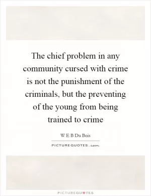 The chief problem in any community cursed with crime is not the punishment of the criminals, but the preventing of the young from being trained to crime Picture Quote #1