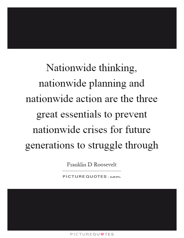 Nationwide thinking, nationwide planning and nationwide action are the three great essentials to prevent nationwide crises for future generations to struggle through Picture Quote #1