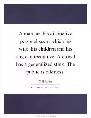 A man has his distinctive personal scent which his wife, his children and his dog can recognize. A crowd has a generalized stink. The public is odorless Picture Quote #1