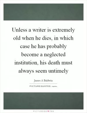 Unless a writer is extremely old when he dies, in which case he has probably become a neglected institution, his death must always seem untimely Picture Quote #1