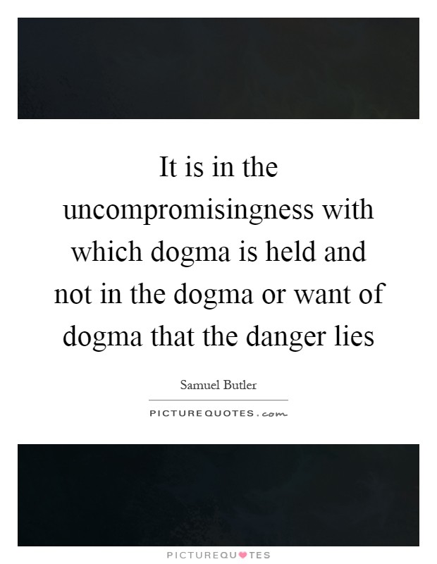 It is in the uncompromisingness with which dogma is held and not in the dogma or want of dogma that the danger lies Picture Quote #1
