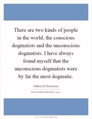 There are two kinds of people in the world, the conscious dogmatists and the unconscious dogmatists. I have always found myself that the unconscious dogmatists were by far the most dogmatic Picture Quote #1