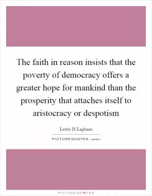 The faith in reason insists that the poverty of democracy offers a greater hope for mankind than the prosperity that attaches itself to aristocracy or despotism Picture Quote #1