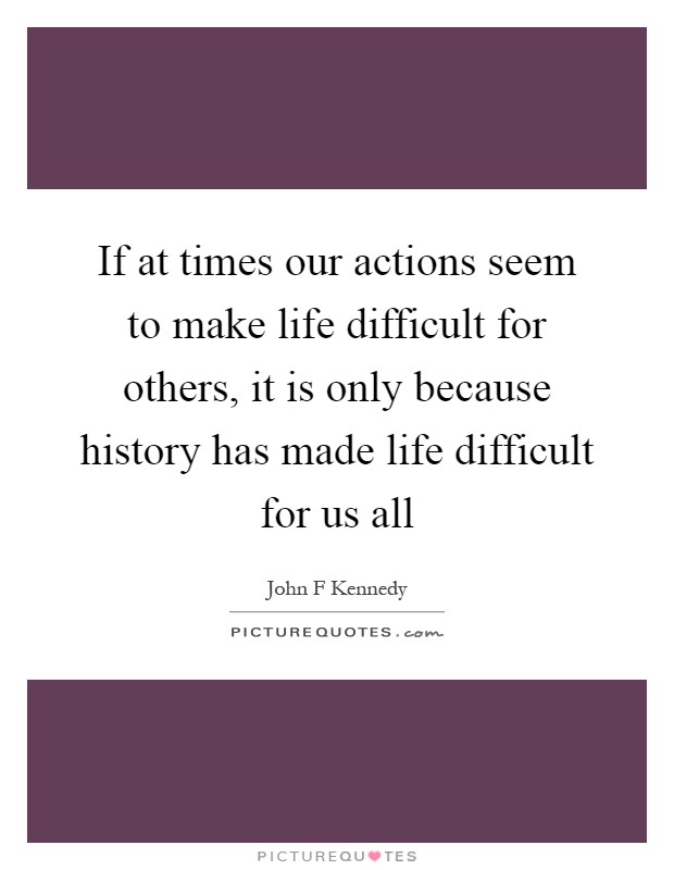 If at times our actions seem to make life difficult for others, it is only because history has made life difficult for us all Picture Quote #1