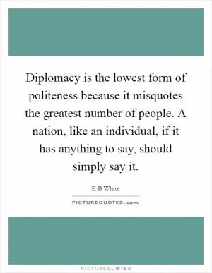 Diplomacy is the lowest form of politeness because it misquotes the greatest number of people. A nation, like an individual, if it has anything to say, should simply say it Picture Quote #1