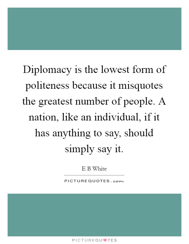 Diplomacy is the lowest form of politeness because it misquotes the greatest number of people. A nation, like an individual, if it has anything to say, should simply say it Picture Quote #1