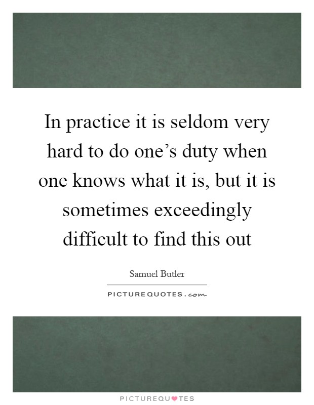 In practice it is seldom very hard to do one's duty when one knows what it is, but it is sometimes exceedingly difficult to find this out Picture Quote #1