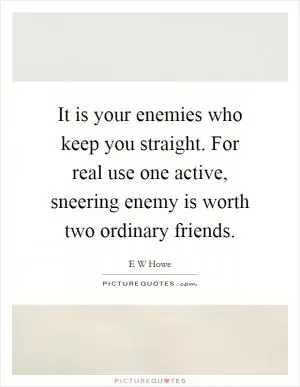 It is your enemies who keep you straight. For real use one active, sneering enemy is worth two ordinary friends Picture Quote #1