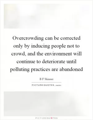 Overcrowding can be corrected only by inducing people not to crowd, and the environment will continue to deteriorate until polluting practices are abandoned Picture Quote #1