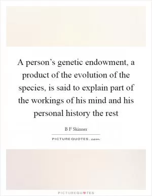 A person’s genetic endowment, a product of the evolution of the species, is said to explain part of the workings of his mind and his personal history the rest Picture Quote #1