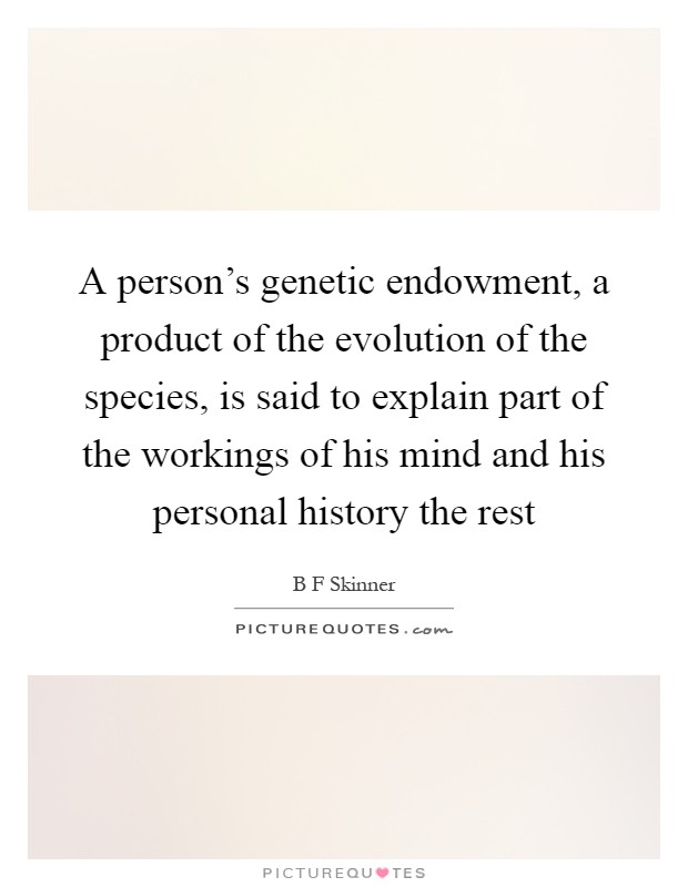 A person's genetic endowment, a product of the evolution of the species, is said to explain part of the workings of his mind and his personal history the rest Picture Quote #1