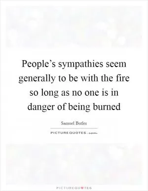 People’s sympathies seem generally to be with the fire so long as no one is in danger of being burned Picture Quote #1