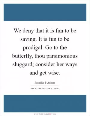 We deny that it is fun to be saving. It is fun to be prodigal. Go to the butterfly, thou parsimonious sluggard; consider her ways and get wise Picture Quote #1