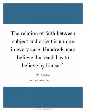 The relation of faith between subject and object is unique in every case. Hundreds may believe, but each has to believe by himself Picture Quote #1