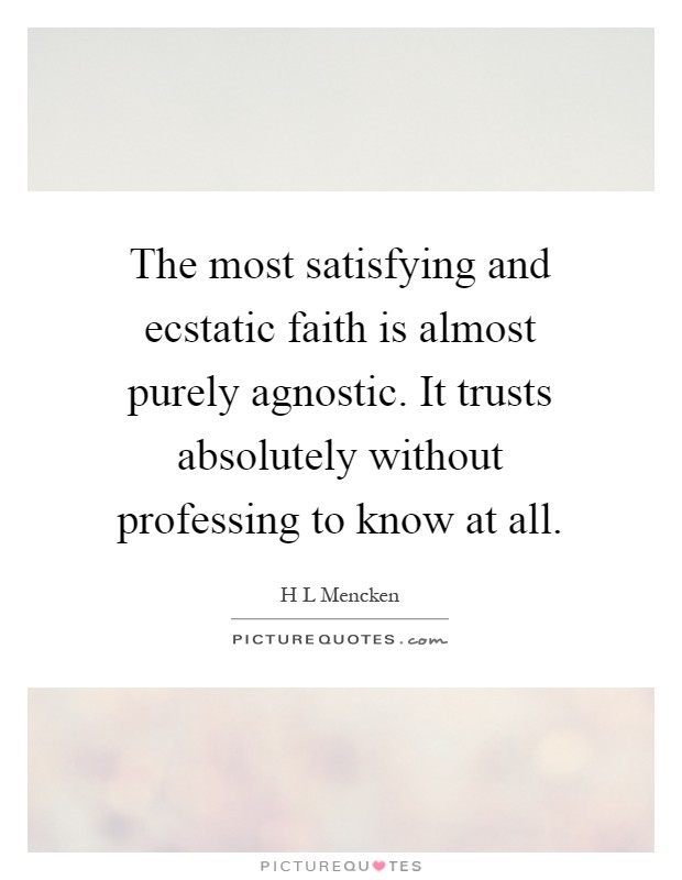 The most satisfying and ecstatic faith is almost purely agnostic. It trusts absolutely without professing to know at all Picture Quote #1