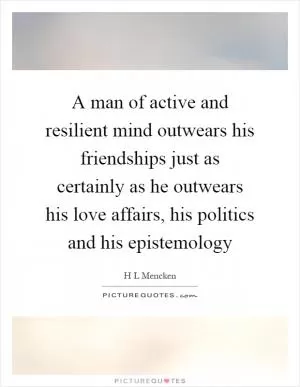A man of active and resilient mind outwears his friendships just as certainly as he outwears his love affairs, his politics and his epistemology Picture Quote #1