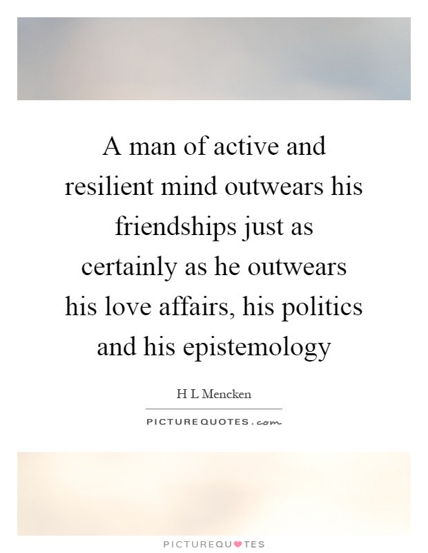 A man of active and resilient mind outwears his friendships just as certainly as he outwears his love affairs, his politics and his epistemology Picture Quote #1