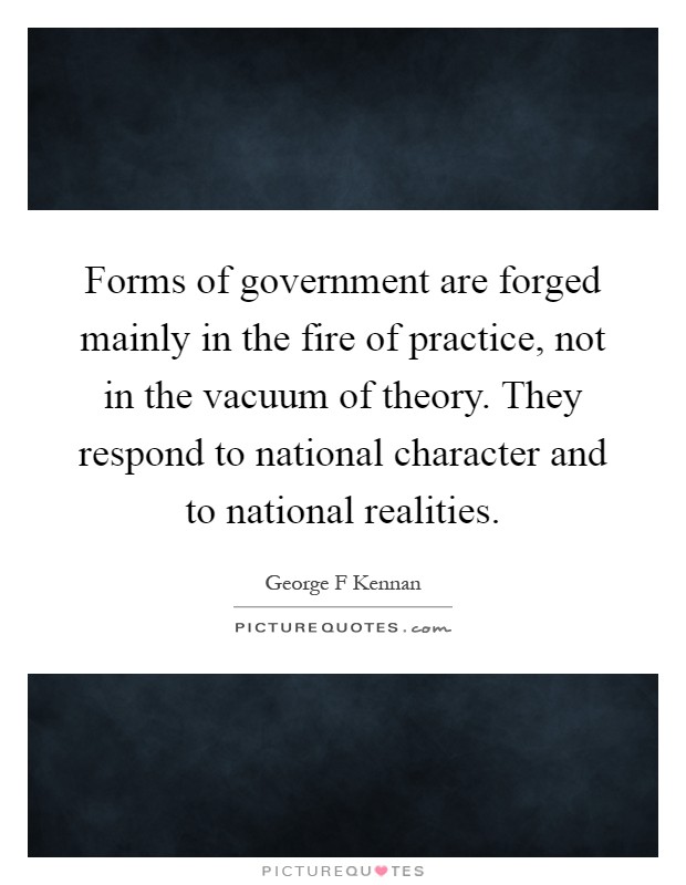 Forms of government are forged mainly in the fire of practice, not in the vacuum of theory. They respond to national character and to national realities Picture Quote #1