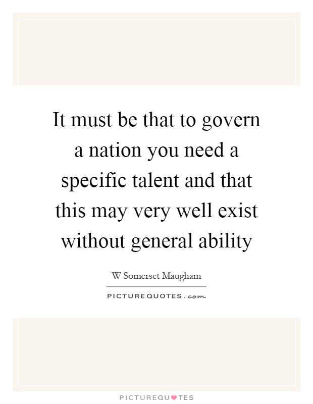 It must be that to govern a nation you need a specific talent and that this may very well exist without general ability Picture Quote #1
