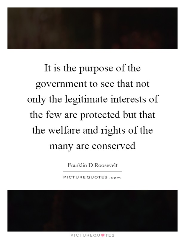 It is the purpose of the government to see that not only the legitimate interests of the few are protected but that the welfare and rights of the many are conserved Picture Quote #1
