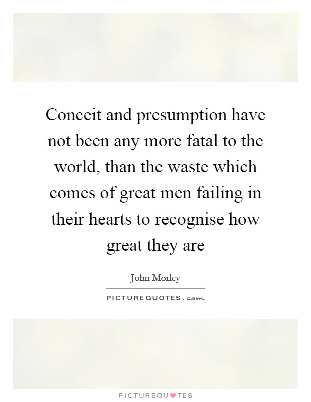 Conceit and presumption have not been any more fatal to the world, than the waste which comes of great men failing in their hearts to recognise how great they are Picture Quote #1
