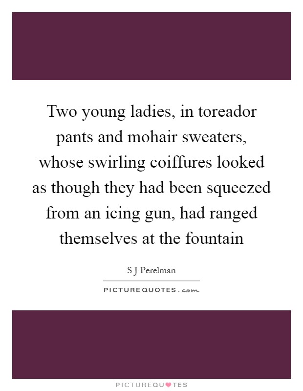 Two young ladies, in toreador pants and mohair sweaters, whose swirling coiffures looked as though they had been squeezed from an icing gun, had ranged themselves at the fountain Picture Quote #1