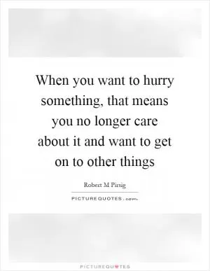 When you want to hurry something, that means you no longer care about it and want to get on to other things Picture Quote #1