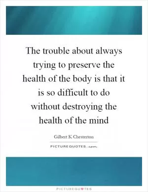 The trouble about always trying to preserve the health of the body is that it is so difficult to do without destroying the health of the mind Picture Quote #1