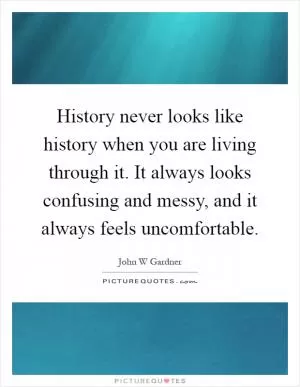 History never looks like history when you are living through it. It always looks confusing and messy, and it always feels uncomfortable Picture Quote #1