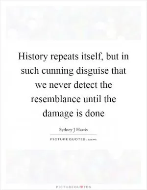 History repeats itself, but in such cunning disguise that we never detect the resemblance until the damage is done Picture Quote #1