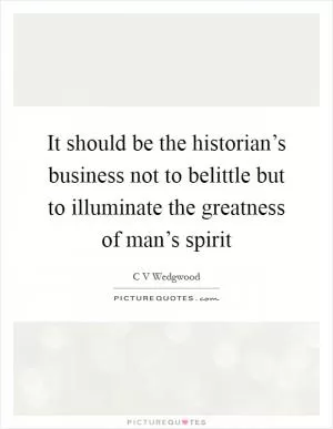 It should be the historian’s business not to belittle but to illuminate the greatness of man’s spirit Picture Quote #1