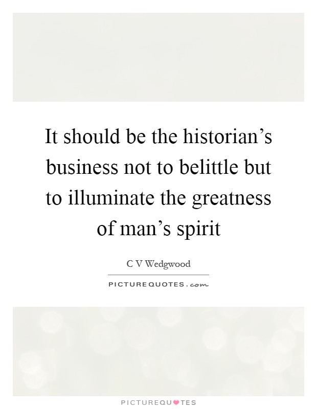 It should be the historian's business not to belittle but to illuminate the greatness of man's spirit Picture Quote #1
