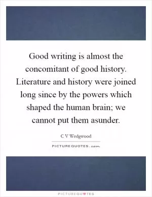 Good writing is almost the concomitant of good history. Literature and history were joined long since by the powers which shaped the human brain; we cannot put them asunder Picture Quote #1