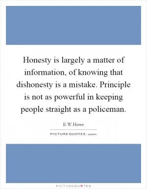 Honesty is largely a matter of information, of knowing that dishonesty is a mistake. Principle is not as powerful in keeping people straight as a policeman Picture Quote #1