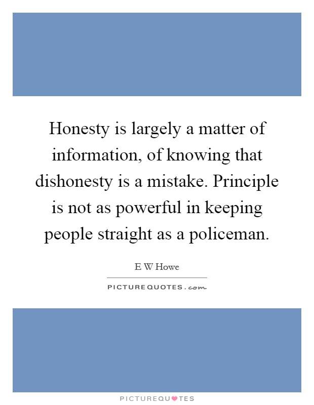 Honesty is largely a matter of information, of knowing that dishonesty is a mistake. Principle is not as powerful in keeping people straight as a policeman Picture Quote #1