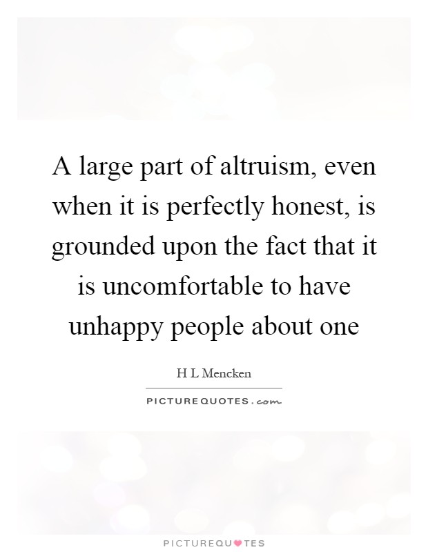 A large part of altruism, even when it is perfectly honest, is grounded upon the fact that it is uncomfortable to have unhappy people about one Picture Quote #1