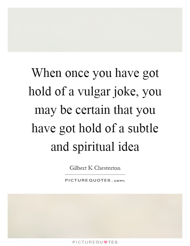 When once you have got hold of a vulgar joke, you may be certain that you have got hold of a subtle and spiritual idea Picture Quote #1