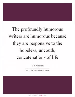 The profoundly humorous writers are humorous because they are responsive to the hopeless, uncouth, concatenations of life Picture Quote #1