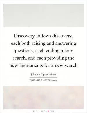Discovery follows discovery, each both raising and answering questions, each ending a long search, and each providing the new instruments for a new search Picture Quote #1
