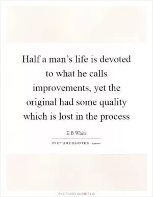 Half a man’s life is devoted to what he calls improvements, yet the original had some quality which is lost in the process Picture Quote #1