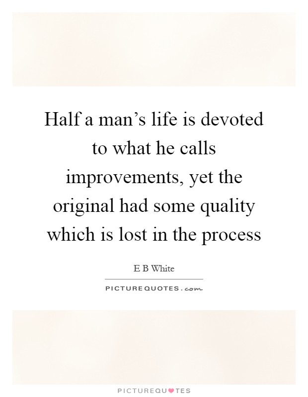 Half a man's life is devoted to what he calls improvements, yet the original had some quality which is lost in the process Picture Quote #1