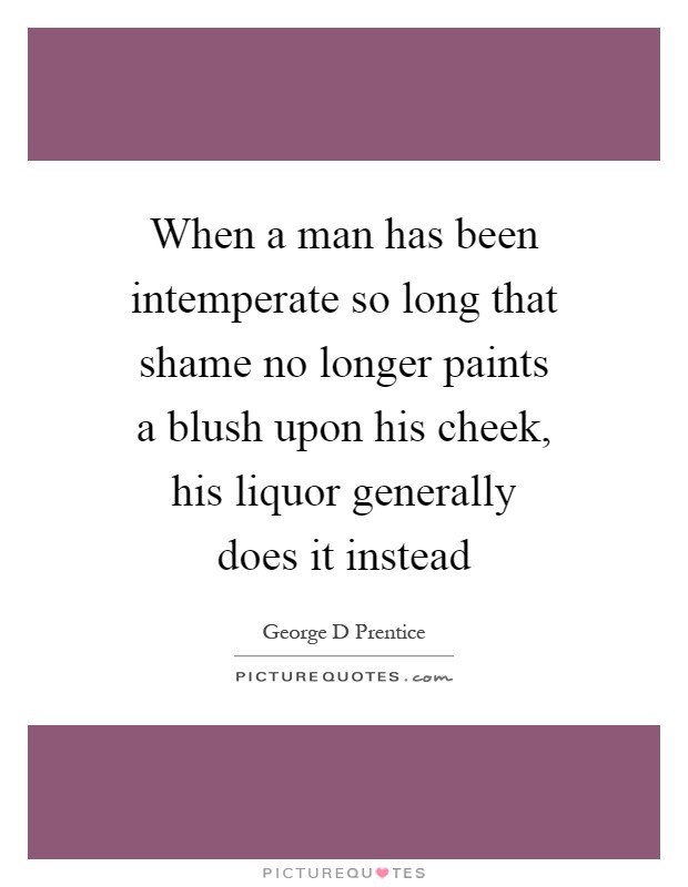 When a man has been intemperate so long that shame no longer paints a blush upon his cheek, his liquor generally does it instead Picture Quote #1